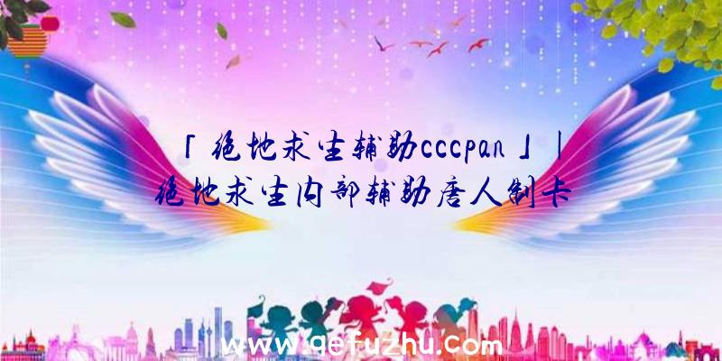 「绝地求生辅助cccpan」|绝地求生内部辅助唐人制卡